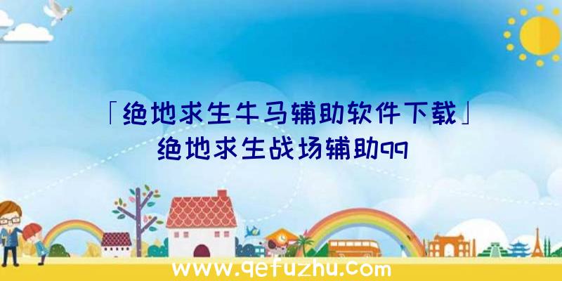 「绝地求生牛马辅助软件下载」|绝地求生战场辅助qq